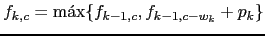 $\displaystyle f_{k,c} = \max \{ f_{k-1,c}, f_{k-1,c-w_k}+p_k \}$